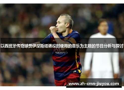 以西班牙传奇球员伊涅斯塔退役时使用的音乐为主题的节目分析与探讨 以西班牙传奇球员伊涅斯塔退役时使用的音乐为主题的节目分析与探讨