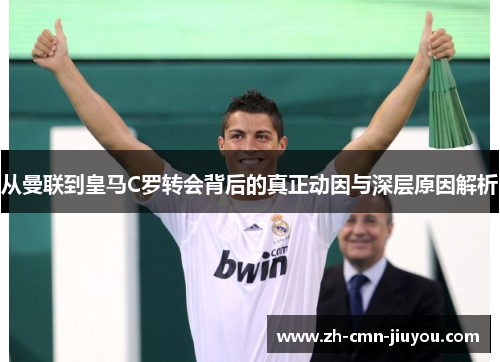 从曼联到皇马C罗转会背后的真正动因与深层原因解析