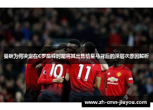 曼联为何决定在C罗巅峰时期将其出售给皇马背后的深层次原因解析