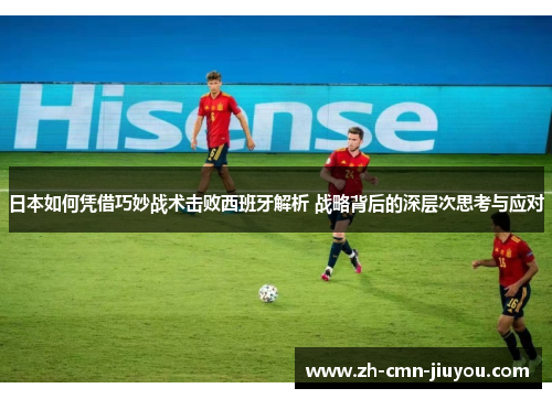日本如何凭借巧妙战术击败西班牙解析 战略背后的深层次思考与应对