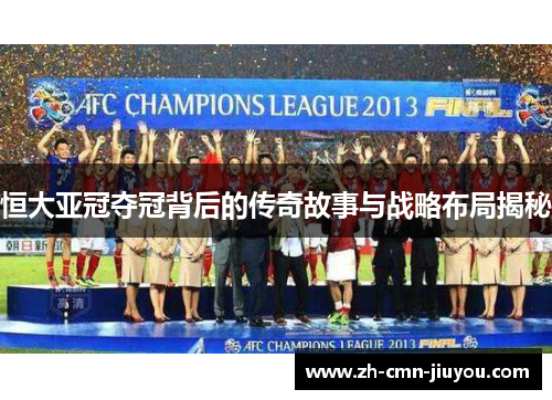 恒大亚冠夺冠背后的传奇故事与战略布局揭秘