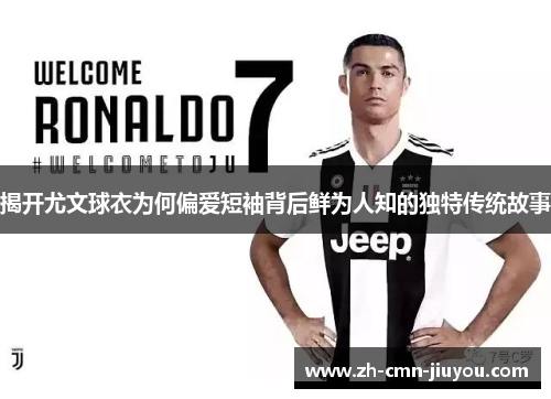 揭开尤文球衣为何偏爱短袖背后鲜为人知的独特传统故事