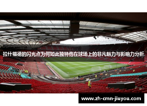 拉什福德的闪光点为何如此独特他在球场上的非凡魅力与影响力分析