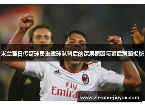 米兰昔日传奇球员重返球队背后的深层原因与幕后策略揭秘