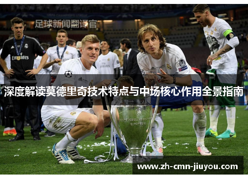 深度解读莫德里奇技术特点与中场核心作用全景指南