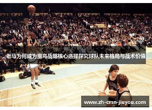 老马为何成为魔鸟战略核心选择探究球队未来格局与战术价值