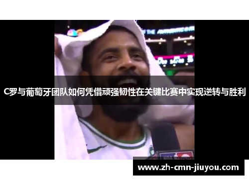 C罗与葡萄牙团队如何凭借顽强韧性在关键比赛中实现逆转与胜利