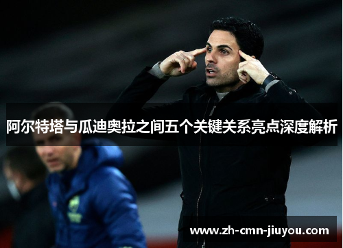 阿尔特塔与瓜迪奥拉之间五个关键关系亮点深度解析