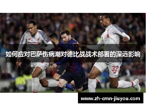 如何应对巴萨伤病潮对德比战战术部署的深远影响