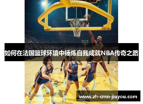 如何在法国篮球环境中锤炼自我成就NBA传奇之路