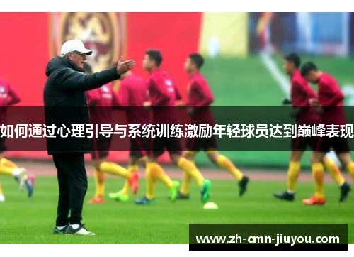 如何通过心理引导与系统训练激励年轻球员达到巅峰表现