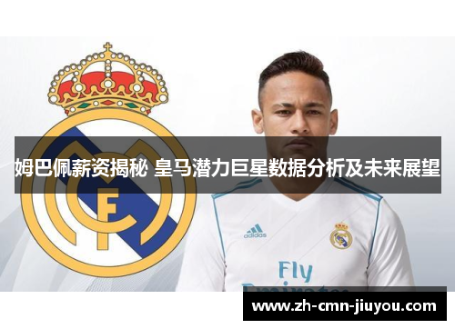 姆巴佩薪资揭秘 皇马潜力巨星数据分析及未来展望