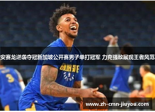 安赛龙逆袭夺冠新加坡公开赛男子单打冠军 力克强敌展现王者风范