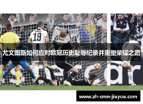 尤文图斯如何应对欧冠历史耻辱纪录并重塑荣耀之路