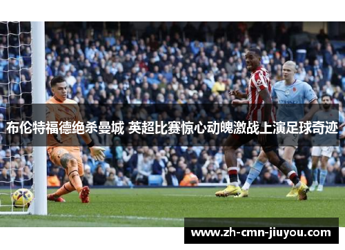 布伦特福德绝杀曼城 英超比赛惊心动魄激战上演足球奇迹