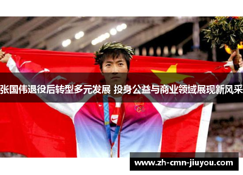 张国伟退役后转型多元发展 投身公益与商业领域展现新风采