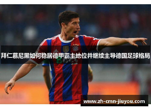 拜仁慕尼黑如何稳居德甲霸主地位并继续主导德国足球格局