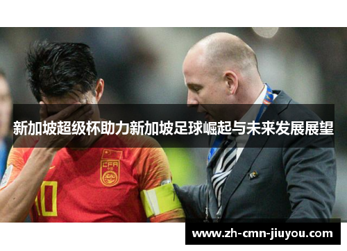 新加坡超级杯助力新加坡足球崛起与未来发展展望