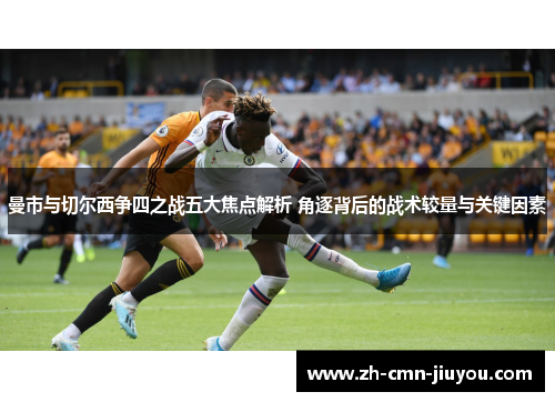曼市与切尔西争四之战五大焦点解析 角逐背后的战术较量与关键因素