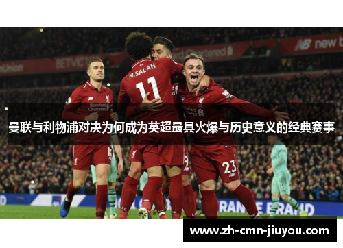 曼联与利物浦对决为何成为英超最具火爆与历史意义的经典赛事