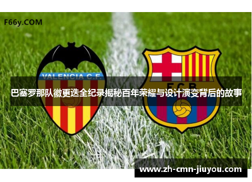 巴塞罗那队徽更迭全纪录揭秘百年荣耀与设计演变背后的故事