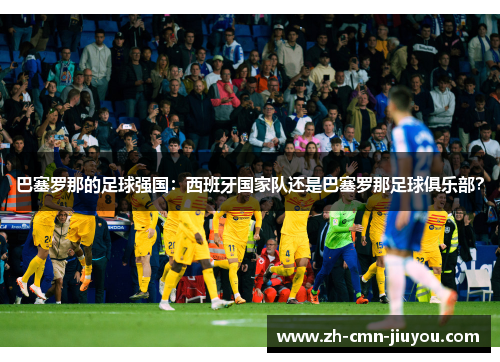巴塞罗那的足球强国：西班牙国家队还是巴塞罗那足球俱乐部？