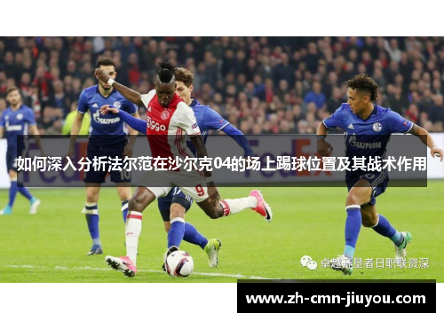 如何深入分析法尔范在沙尔克04的场上踢球位置及其战术作用 如何深入分析法尔范在沙尔克04的场上踢球位置及其战术作用