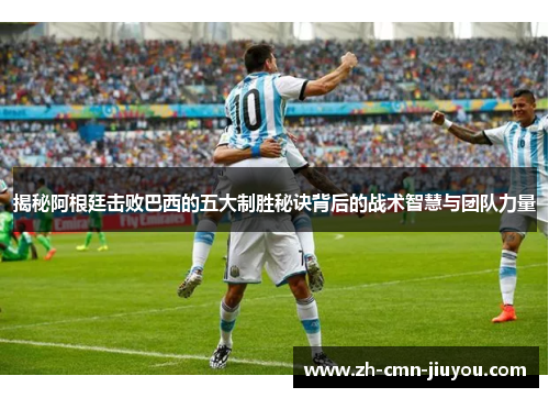 揭秘阿根廷击败巴西的五大制胜秘诀背后的战术智慧与团队力量