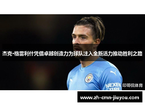 杰克·格雷利什凭借卓越创造力为球队注入全新活力推动胜利之路