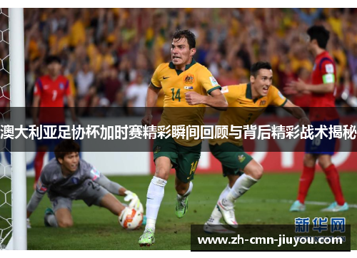 澳大利亚足协杯加时赛精彩瞬间回顾与背后精彩战术揭秘