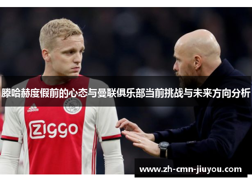 滕哈赫度假前的心态与曼联俱乐部当前挑战与未来方向分析