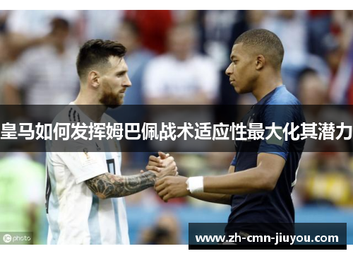 皇马如何发挥姆巴佩战术适应性最大化其潜力