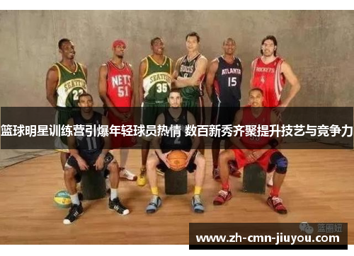 篮球明星训练营引爆年轻球员热情 数百新秀齐聚提升技艺与竞争力