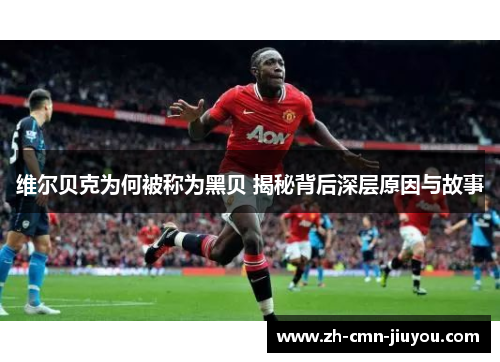 维尔贝克为何被称为黑贝 揭秘背后深层原因与故事