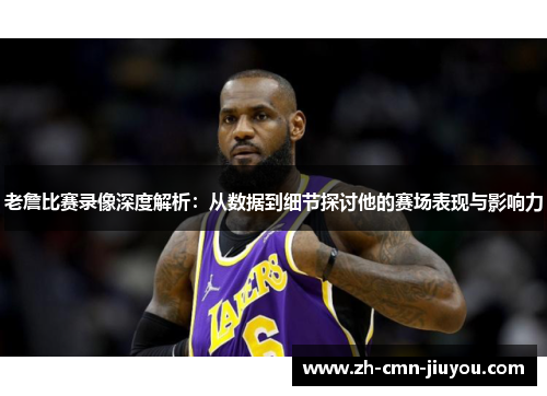 老詹比赛录像深度解析：从数据到细节探讨他的赛场表现与影响力