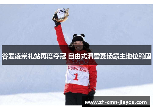 谷爱凌崇礼站再度夺冠 自由式滑雪赛场霸主地位稳固