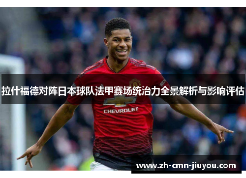 拉什福德对阵日本球队法甲赛场统治力全景解析与影响评估