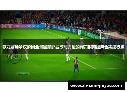 欧冠赛场争议瞬间全景回顾那些改写命运的判罚时刻经典合集终极版