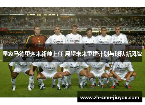 皇家马德里迎来新帅上任 展望未来重建计划与球队新风貌