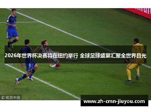 2026年世界杯决赛将在纽约举行 全球足球盛宴汇聚全世界目光