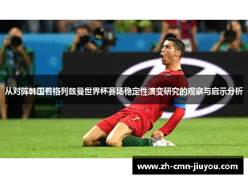 从对阵韩国看格列兹曼世界杯赛场稳定性演变研究的观察与启示分析