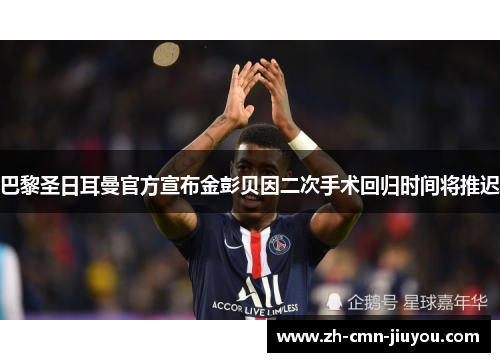 巴黎圣日耳曼官方宣布金彭贝因二次手术回归时间将推迟