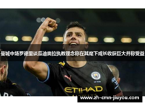 曼城中场罗德里谈瓜迪奥拉执教理念称在其麾下成长收获巨大并称受益