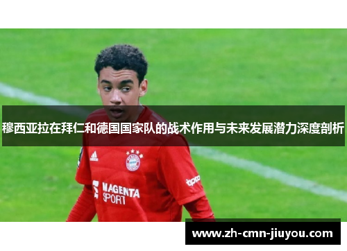 穆西亚拉在拜仁和德国国家队的战术作用与未来发展潜力深度剖析