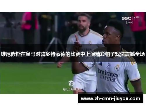 维尼修斯在皇马对阵多特蒙德的比赛中上演精彩帽子戏法震撼全场