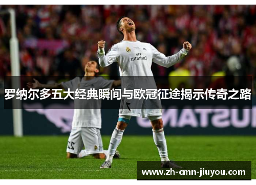 罗纳尔多五大经典瞬间与欧冠征途揭示传奇之路