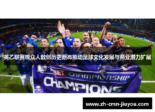 英乙联赛观众人数创历史新高推动足球文化发展与商业潜力扩展