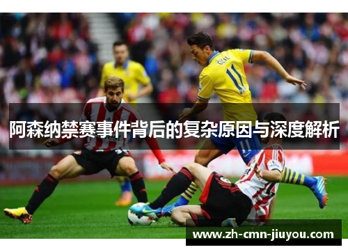 阿森纳禁赛事件背后的复杂原因与深度解析
