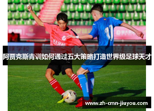 阿贾克斯青训如何通过五大策略打造世界级足球天才