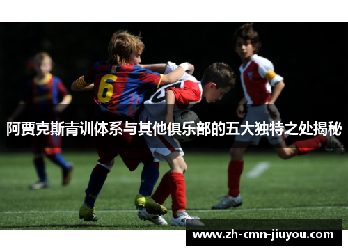 阿贾克斯青训体系与其他俱乐部的五大独特之处揭秘